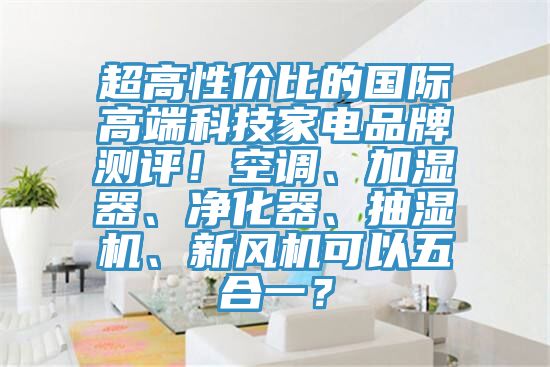超高性價(jià)比的國(guó)際高端科技家電品牌測(cè)評(píng)！空調(diào)、加濕器、凈化器、抽濕機(jī)、新風(fēng)機(jī)可以五合一？