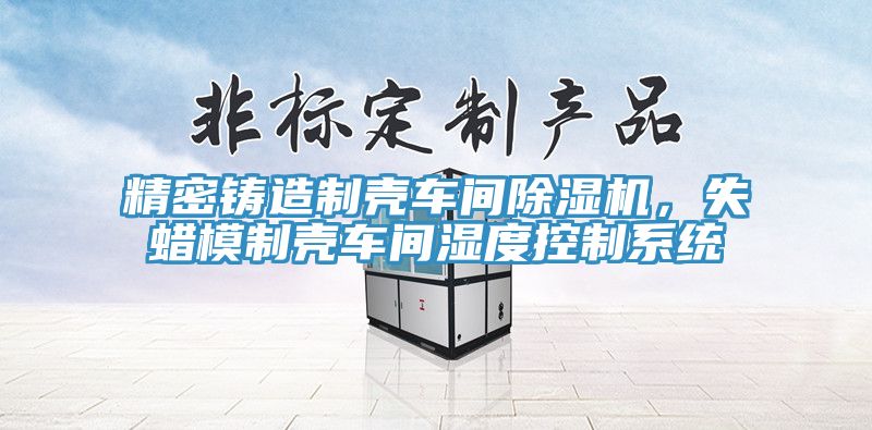 精密鑄造制殼車間除濕機，失蠟模制殼車間濕度控制系統(tǒng)