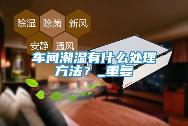 車間潮濕有什么處理方法？_重復(fù)