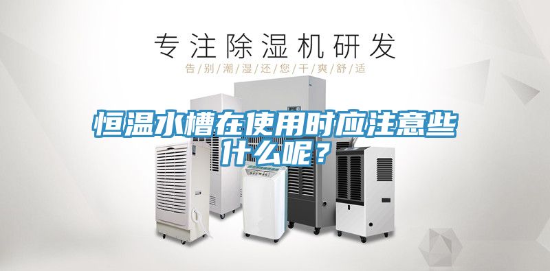 恒溫水槽在使用時應(yīng)注意些什么呢？