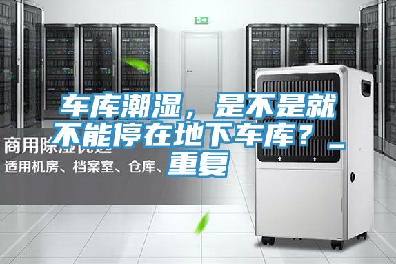 車庫(kù)潮濕，是不是就不能停在地下車庫(kù)？_重復(fù)