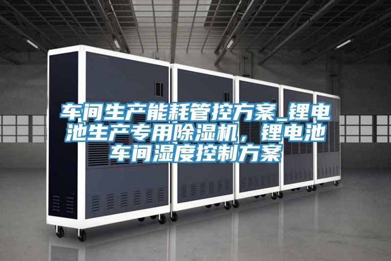 車間生產(chǎn)能耗管控方案_鋰電池生產(chǎn)專用除濕機(jī)，鋰電池車間濕度控制方案