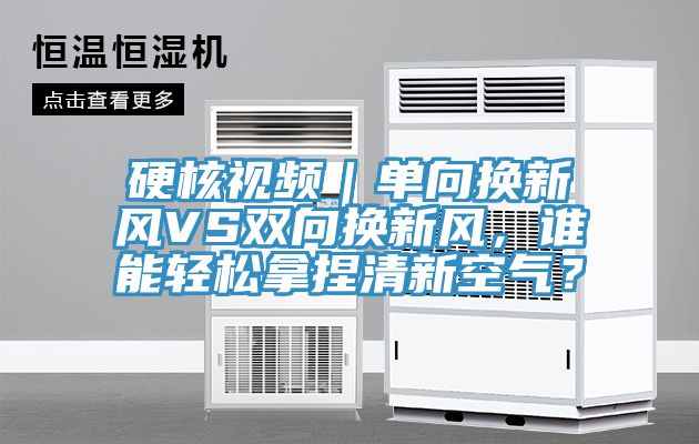 硬核視頻｜單向換新風(fēng)VS雙向換新風(fēng)，誰能輕松拿捏清新空氣？
