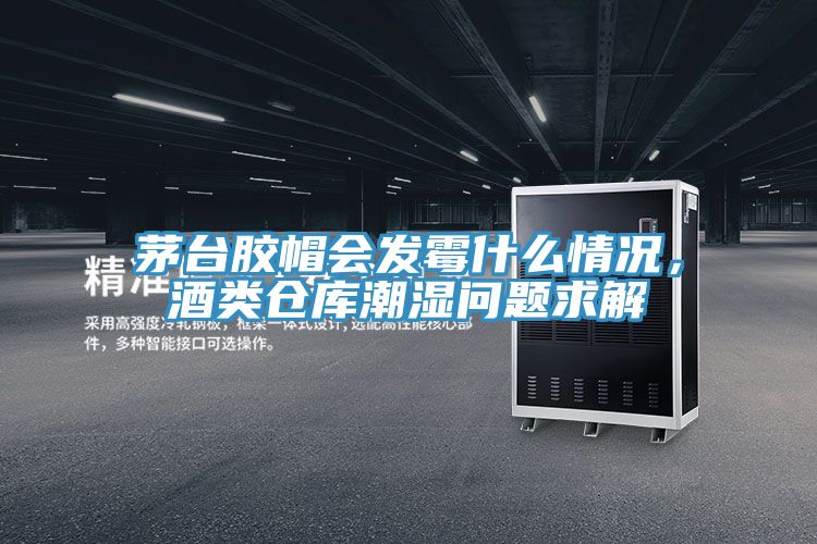 茅臺膠帽會發(fā)霉什么情況，酒類倉庫潮濕問題求解