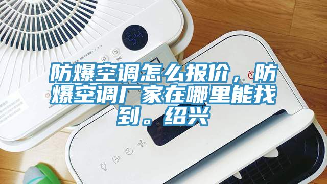 防爆空調(diào)怎么報(bào)價(jià)，防爆空調(diào)廠家在哪里能找到。紹興