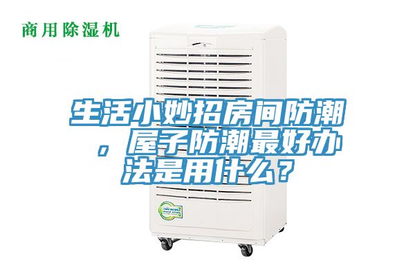 生活小妙招房間防潮 ，屋子防潮最好辦法是用什么？