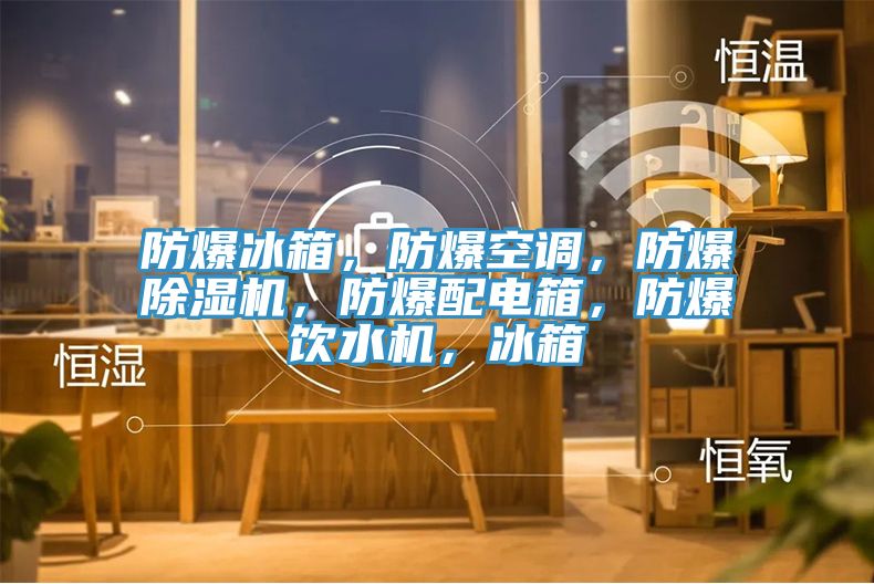 防爆冰箱，防爆空調(diào)，防爆除濕機(jī)，防爆配電箱，防爆飲水機(jī)，冰箱