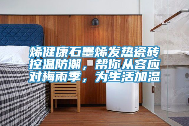 烯健康石墨烯發(fā)熱瓷磚控溫防潮，幫你從容應(yīng)對梅雨季，為生活加溫