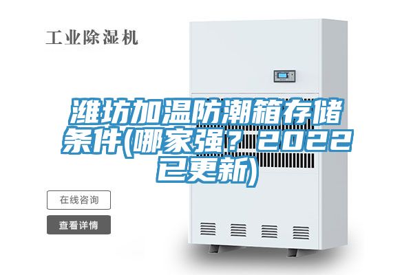 濰坊加溫防潮箱存儲(chǔ)條件(哪家強(qiáng)？2022已更新)