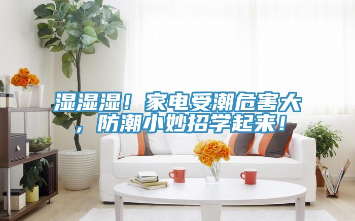 濕濕濕！家電受潮危害大，防潮小妙招學(xué)起來！