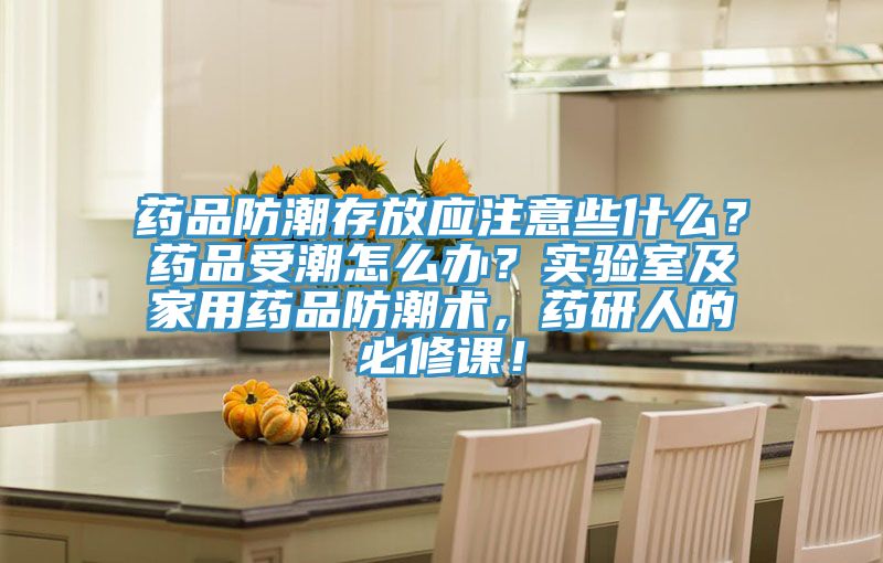 藥品防潮存放應(yīng)注意些什么？藥品受潮怎么辦？實(shí)驗(yàn)室及家用藥品防潮術(shù)，藥研人的必修課！