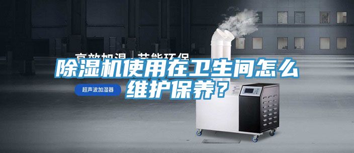 除濕機(jī)使用在衛(wèi)生間怎么維護(hù)保養(yǎng)？