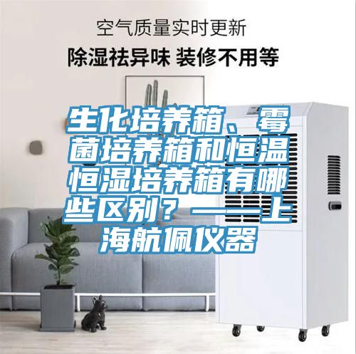 生化培養(yǎng)箱、霉菌培養(yǎng)箱和恒溫恒濕培養(yǎng)箱有哪些區(qū)別？——上海航佩儀器