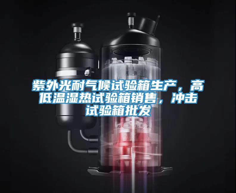 紫外光耐氣候試驗(yàn)箱生產(chǎn)，高低溫濕熱試驗(yàn)箱銷售，沖擊試驗(yàn)箱批發(fā)
