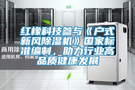 紅橡科技參與《戶式新風(fēng)除濕機》國家標(biāo)準(zhǔn)編制，助力行業(yè)高品質(zhì)健康發(fā)展