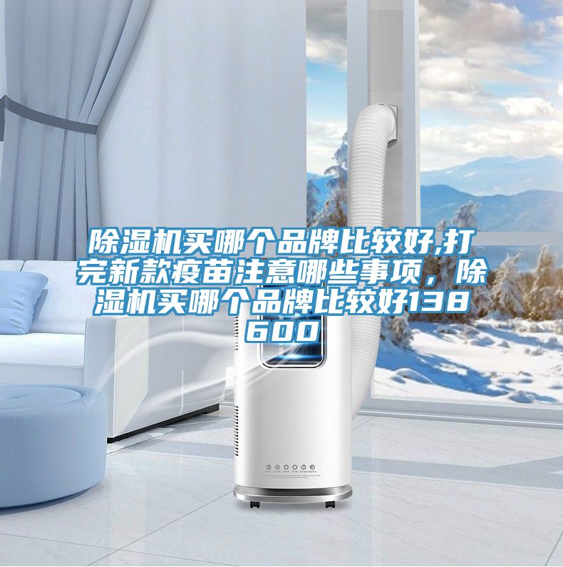 除濕機買哪個品牌比較好,打完新款疫苗注意哪些事項，除濕機買哪個品牌比較好138600
