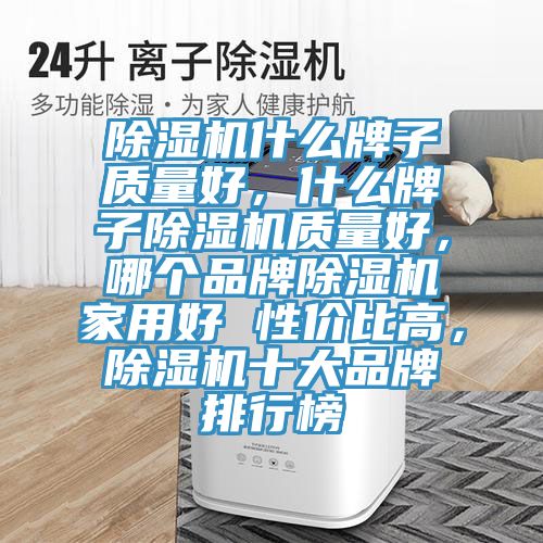 除濕機(jī)什么牌子質(zhì)量好，什么牌子除濕機(jī)質(zhì)量好，哪個(gè)品牌除濕機(jī)家用好 性價(jià)比高，除濕機(jī)十大品牌排行榜
