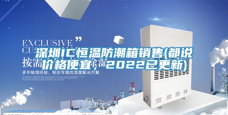 深圳IC恒溫防潮箱銷(xiāo)售(都說(shuō)價(jià)格便宜，2022已更新)