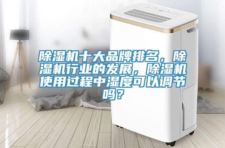 除濕機(jī)十大品牌排名，除濕機(jī)行業(yè)的發(fā)展，除濕機(jī)使用過程中濕度可以調(diào)節(jié)嗎？