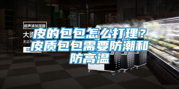 皮的包包怎么打理？皮質(zhì)包包需要防潮和防高溫