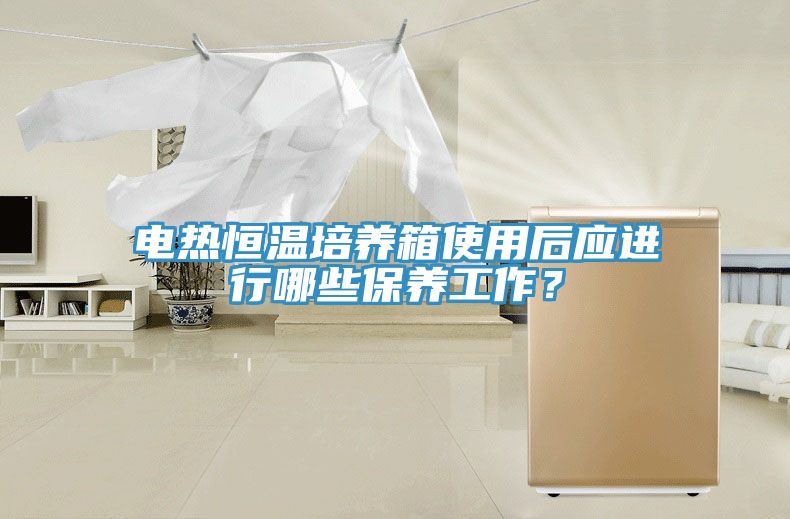 電熱恒溫培養(yǎng)箱使用后應(yīng)進(jìn)行哪些保養(yǎng)工作？