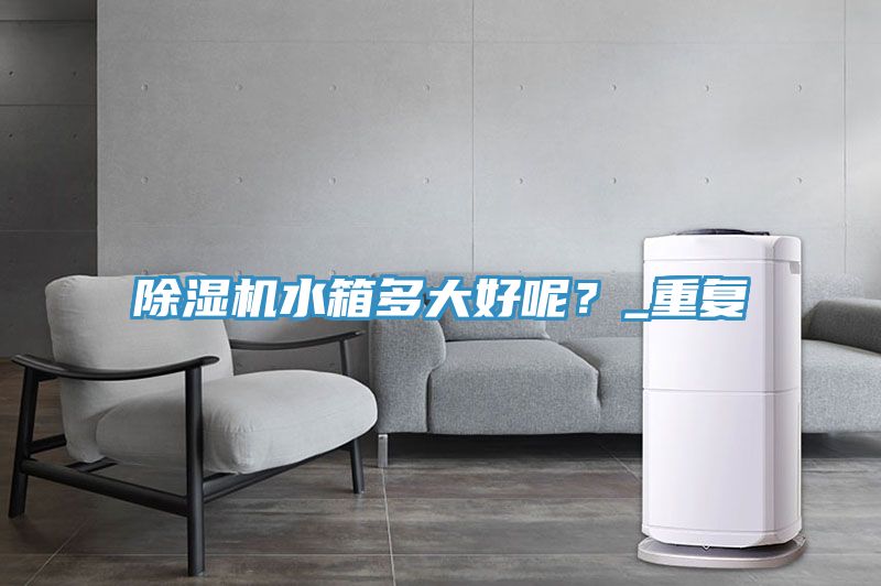 除濕機水箱多大好呢？_重復